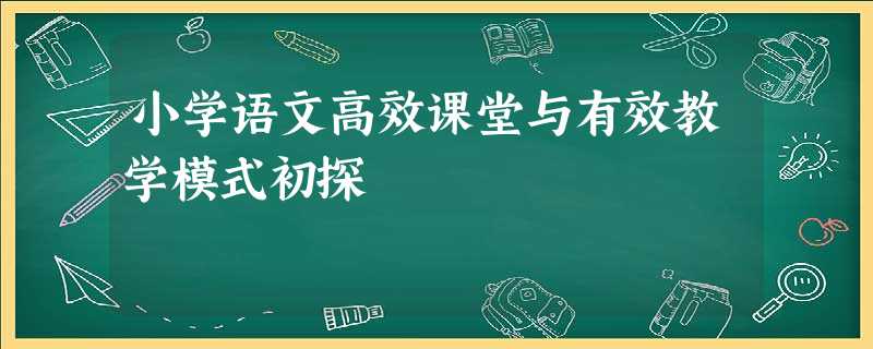 小学语文高效课堂与有效教学模式初探 小学语文高效课堂与有效教学模式初探