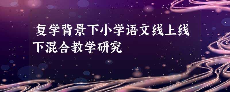 复学背景下小学语文线上线下混合教学研究 复学背景下小学语文线上线下混合教学研究