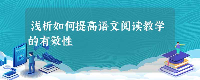 浅析如何提高语文阅读教学的有效性 浅析如何提高语文阅读教学的有效性