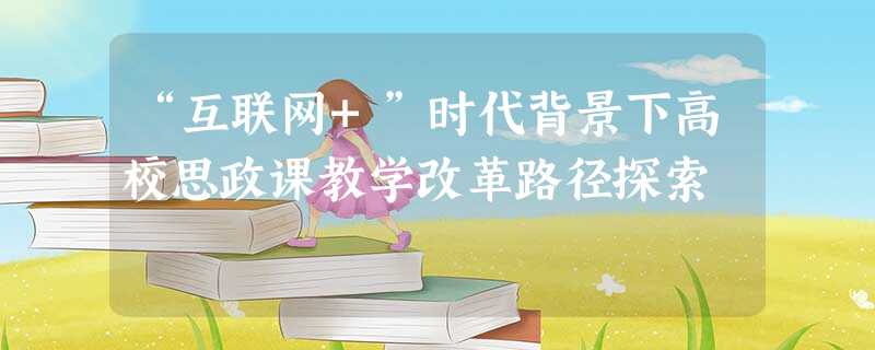 “互联网+”时代背景下高校思政课教学改革路径探索 “互联网+”时代背景下高校思政课教学改革路径探索