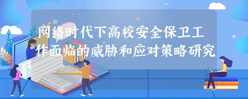 网络时代下高校安全保卫工作面临的威胁和应对策略研究 网络时代下高校安全保卫工作面临的威胁和应对策略研究