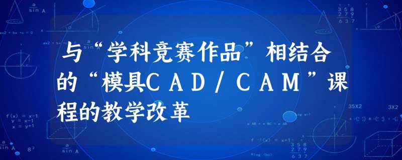 与“学科竞赛作品”相结合的“模具CAD/CAM”课程的教学改革 与“学科竞赛作品”相结合的“模具CAD/CAM”课程的教学改革