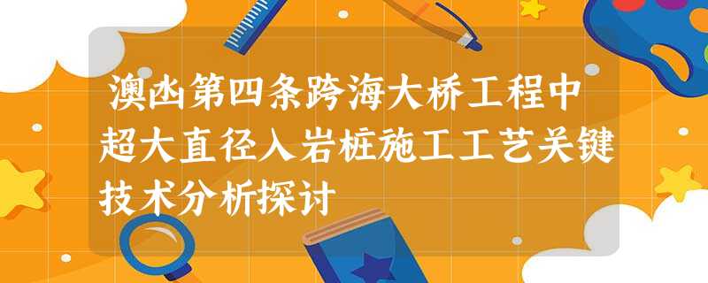 澳凼第四条跨海大桥工程中超大直径入岩桩施工工艺关键技术分析探讨 澳凼第四条跨海大桥工程中超大直径入岩桩施工工艺关键技术分析探讨