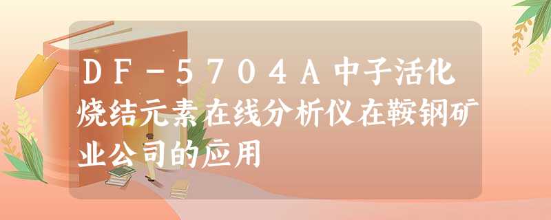 DF-5704A中子活化烧结元素在线分析仪在鞍钢矿业公司的应用 DF-5704A中子活化烧结元素在线分析仪在鞍钢矿业公司的应用