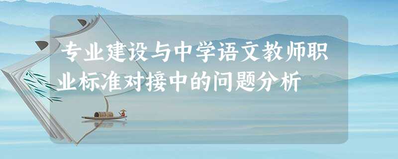 专业建设与中学语文教师职业标准对接中的问题分析 专业建设与中学语文教师职业标准对接中的问题分析