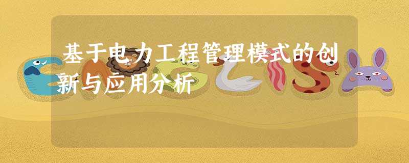 基于电力工程管理模式的创新与应用分析 基于电力工程管理模式的创新与应用分析