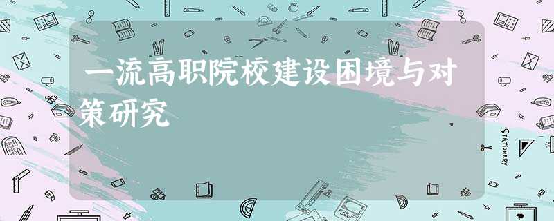 一流高职院校建设困境与对策研究 一流高职院校建设困境与对策研究