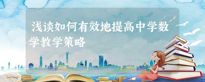 浅谈如何有效地提高中学数学教学策略 浅谈如何有效地提高中学数学教学策略