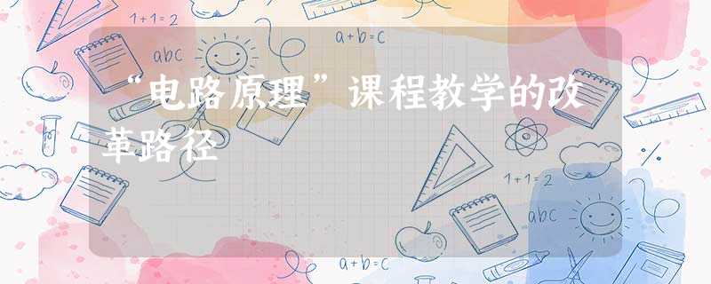 “电路原理”课程教学的改革路径 “电路原理”课程教学的改革路径