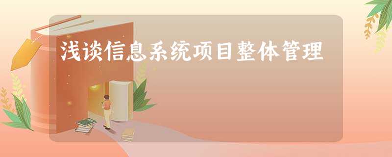 浅谈信息系统项目整体管理 浅谈信息系统项目整体管理