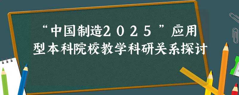“中国制造2025”应用型本科院校教学科研关系探讨 “中国制造2025”应用型本科院校教学科研关系探讨
