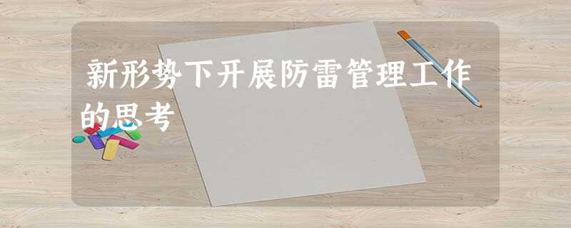 新形势下开展防雷管理工作的思考 新形势下开展防雷管理工作的思考
