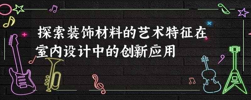 探索装饰材料的艺术特征在室内设计中的创新应用 探索装饰材料的艺术特征在室内设计中的创新应用
