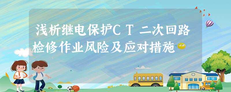 浅析继电保护CT二次回路检修作业风险及应对措施 浅析继电保护CT二次回路检修作业风险及应对措施