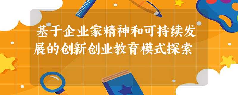 基于企业家精神和可持续发展的创新创业教育模式探索 基于企业家精神和可持续发展的创新创业教育模式探索