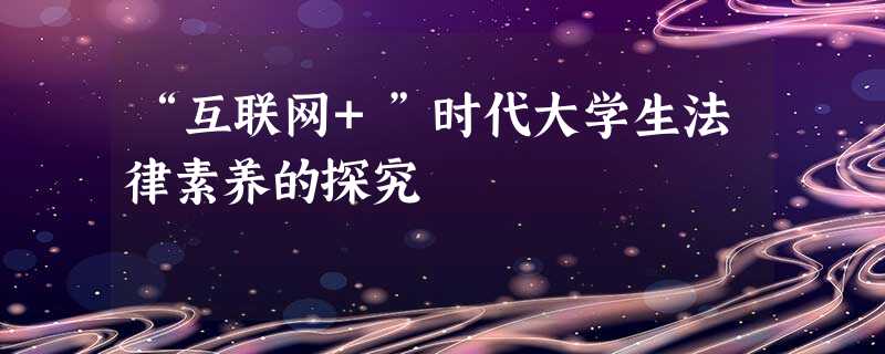 “互联网+”时代大学生法律素养的探究 “互联网+”时代大学生法律素养的探究