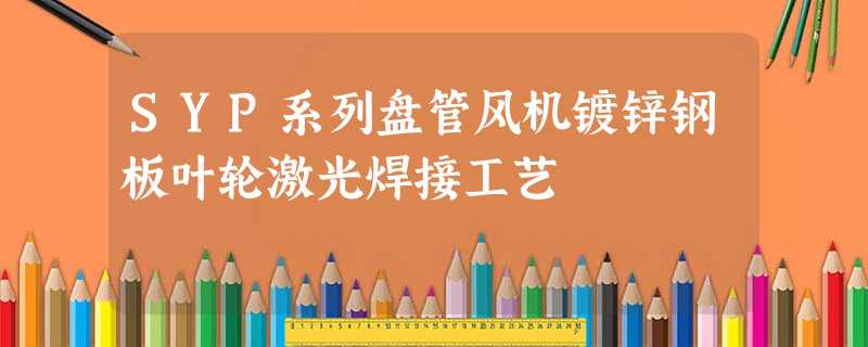 SYP系列盘管风机镀锌钢板叶轮激光焊接工艺 SYP系列盘管风机镀锌钢板叶轮激光焊接工艺
