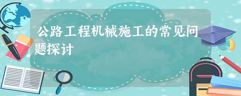 公路工程机械施工的常见问题探讨 公路工程机械施工的常见问题探讨