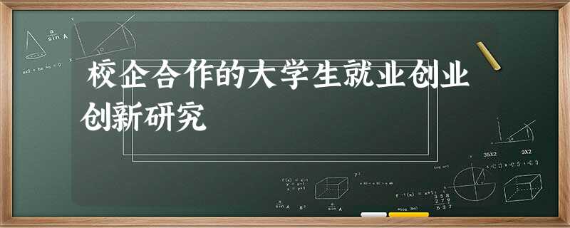 校企合作的大学生就业创业创新研究 校企合作的大学生就业创业创新研究