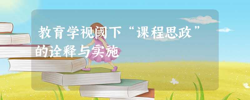教育学视阈下“课程思政”的诠释与实施 教育学视阈下“课程思政”的诠释与实施