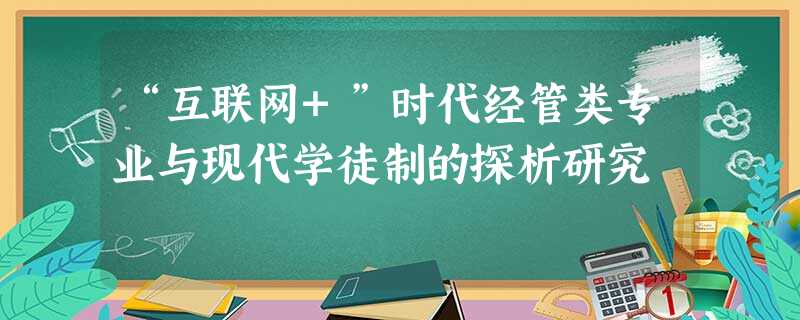 “互联网+”时代经管类专业与现代学徒制的探析研究 “互联网+”时代经管类专业与现代学徒制的探析研究