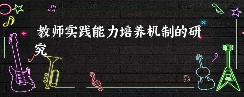 教师实践能力培养机制的研究 教师实践能力培养机制的研究