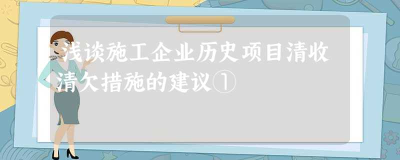 浅谈施工企业历史项目清收清欠措施的建议① 浅谈施工企业历史项目清收清欠措施的建议①