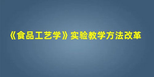 《食品工艺学》实验教学方法改革研究 《食品工艺学》实验教学方法改革研究