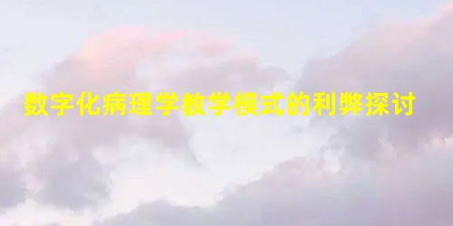 数字化病理学教学模式的利弊探讨 数字化病理学教学模式的利弊探讨