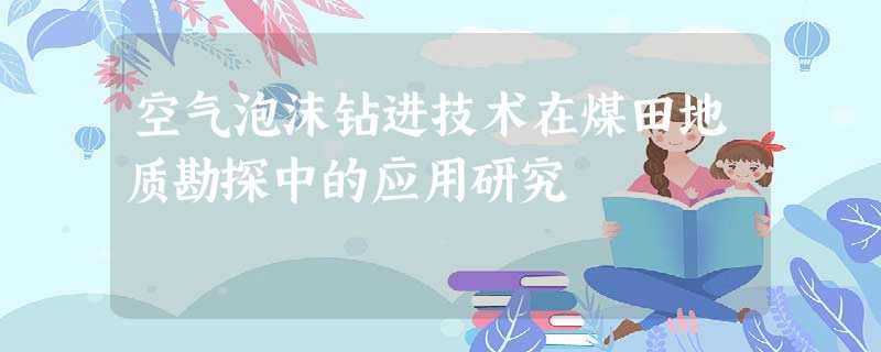 空气泡沫钻进技术在煤田地质勘探中的应用研究 空气泡沫钻进技术在煤田地质勘探中的应用研究