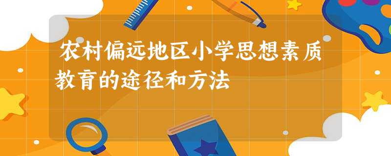 农村偏远地区小学思想素质教育的途径和方法 农村偏远地区小学思想素质教育的途径和方法