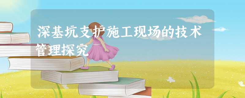 深基坑支护施工现场的技术管理探究 深基坑支护施工现场的技术管理探究