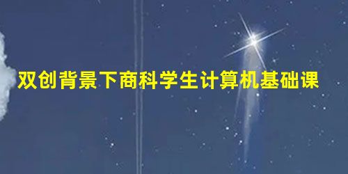 双创背景下商科学生计算机基础课程改革研究 双创背景下商科学生计算机基础课程改革研究