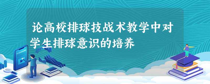 论高校排球技战术教学中对学生排球意识的培养 论高校排球技战术教学中对学生排球意识的培养