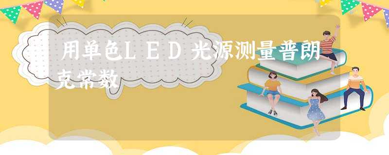 用单色LED光源测量普朗克常数 用单色LED光源测量普朗克常数