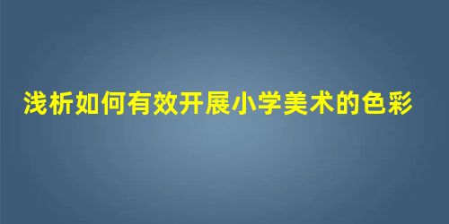 浅析如何有效开展小学美术的色彩教学 浅析如何有效开展小学美术的色彩教学