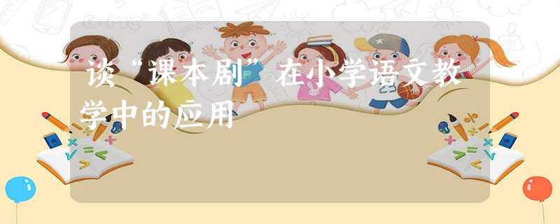 谈“课本剧”在小学语文教学中的应用 谈“课本剧”在小学语文教学中的应用