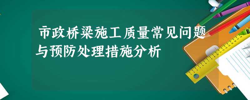 市政桥梁施工质量常见问题与预防处理措施分析 市政桥梁施工质量常见问题与预防处理措施分析