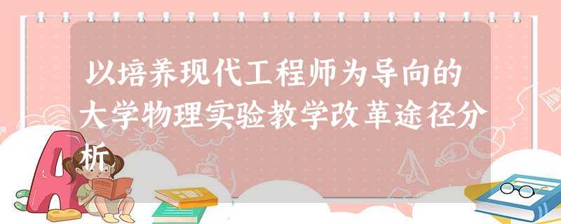 以培养现代工程师为导向的大学物理实验教学改革途径分析 以培养现代工程师为导向的大学物理实验教学改革途径分析