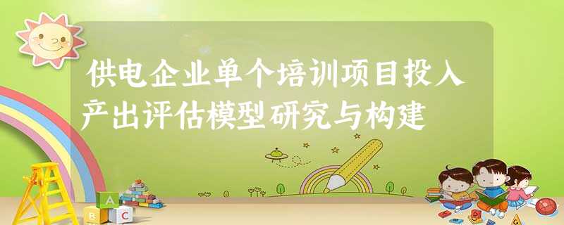 供电企业单个培训项目投入产出评估模型研究与构建 供电企业单个培训项目投入产出评估模型研究与构建