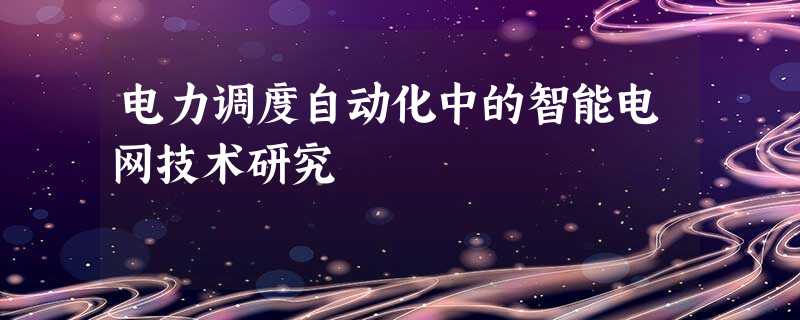 电力调度自动化中的智能电网技术研究 电力调度自动化中的智能电网技术研究
