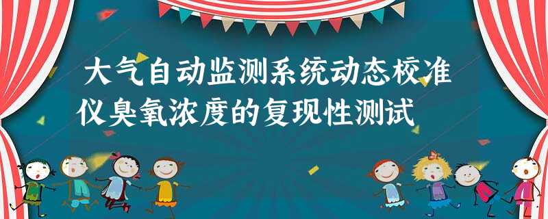 大气自动监测系统动态校准仪臭氧浓度的复现性测试 大气自动监测系统动态校准仪臭氧浓度的复现性测试