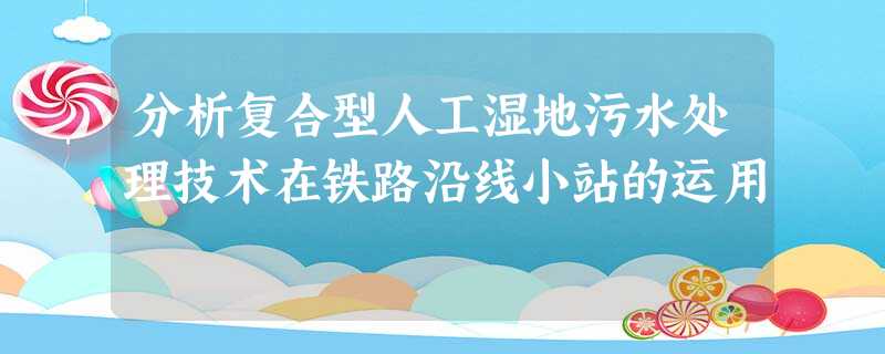 分析复合型人工湿地污水处理技术在铁路沿线小站的运用 分析复合型人工湿地污水处理技术在铁路沿线小站的运用