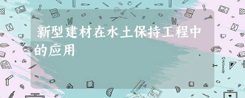 新型建材在水土保持工程中的应用 新型建材在水土保持工程中的应用