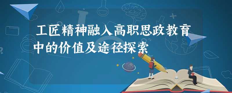 工匠精神融入高职思政教育中的价值及途径探索 工匠精神融入高职思政教育中的价值及途径探索