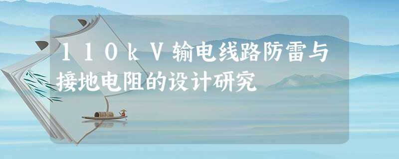110kV输电线路防雷与接地电阻的设计研究 110kV输电线路防雷与接地电阻的设计研究