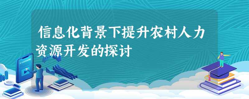 信息化背景下提升农村人力资源开发的探讨 信息化背景下提升农村人力资源开发的探讨