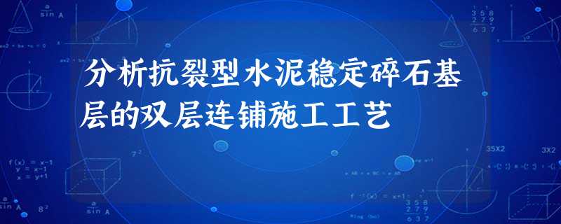 分析抗裂型水泥稳定碎石基层的双层连铺施工工艺 分析抗裂型水泥稳定碎石基层的双层连铺施工工艺