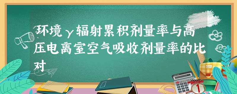 环境γ辐射累积剂量率与高压电离室空气吸收剂量率的比对 环境γ辐射累积剂量率与高压电离室空气吸收剂量率的比对