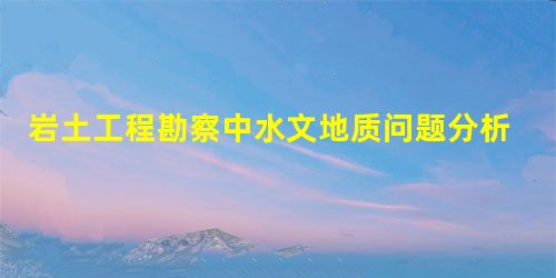 岩土工程勘察中水文地质问题分析 岩土工程勘察中水文地质问题分析